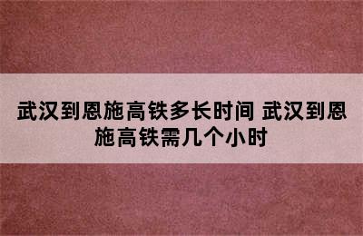 武汉到恩施高铁多长时间 武汉到恩施高铁需几个小时